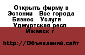 Открыть фирму в Эстонии - Все города Бизнес » Услуги   . Удмуртская респ.,Ижевск г.